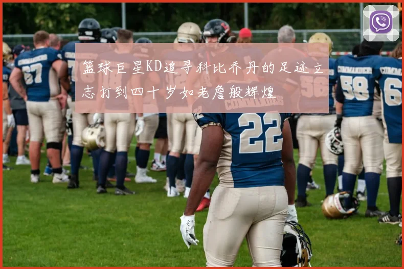 篮球巨星KD追寻科比乔丹的足迹立志打到四十岁如老詹般辉煌