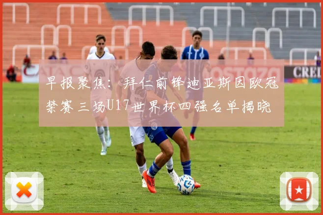 早报聚焦：拜仁前锋迪亚斯因欧冠禁赛三场U17世界杯四强名单揭晓