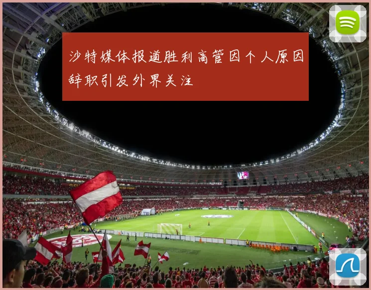 沙特媒体报道胜利高管因个人原因辞职引发外界关注
