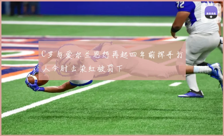 C罗与爱尔兰恩怨再起四年前挥手打人今肘击染红被罚下
