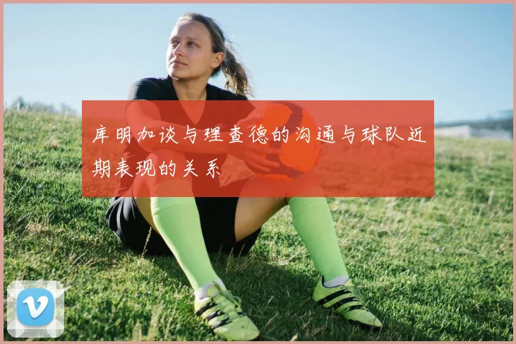 库明加谈与理查德的沟通与球队近期表现的关系