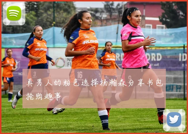 真男人的粉色选择杨瀚森分享书包抢购趣事