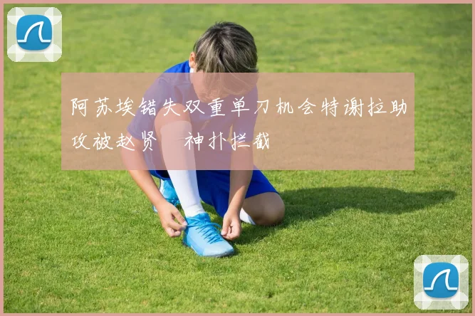 阿苏埃错失双重单刀机会特谢拉助攻被赵贤祐神扑拦截