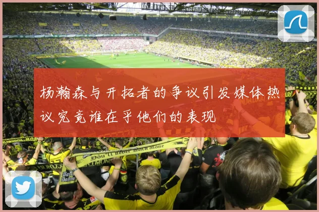 杨瀚森与开拓者的争议引发媒体热议究竟谁在乎他们的表现