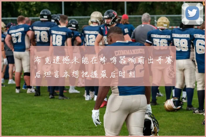 布克遗憾未能在蜂鸣器响前出手赛后坦言本想把握最后时刻