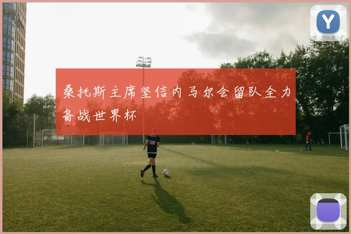 桑托斯主席坚信内马尔会留队全力备战世界杯