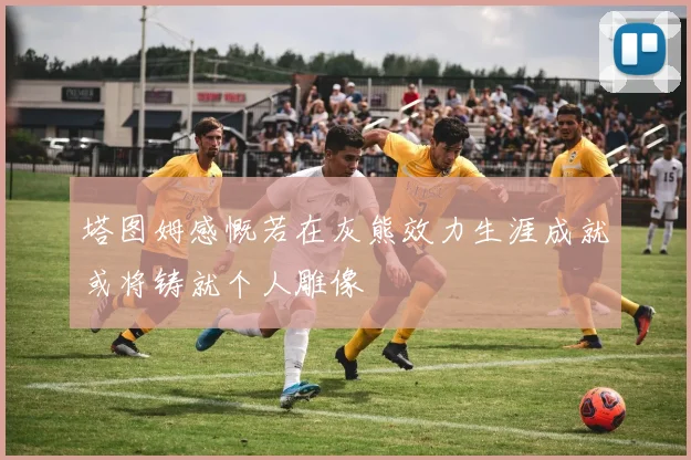 塔图姆感慨若在灰熊效力生涯成就或将铸就个人雕像