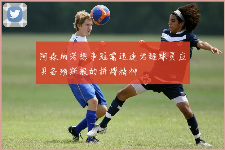 阿森纳若想争冠需迅速觉醒球员应具备赖斯般的拼搏精神