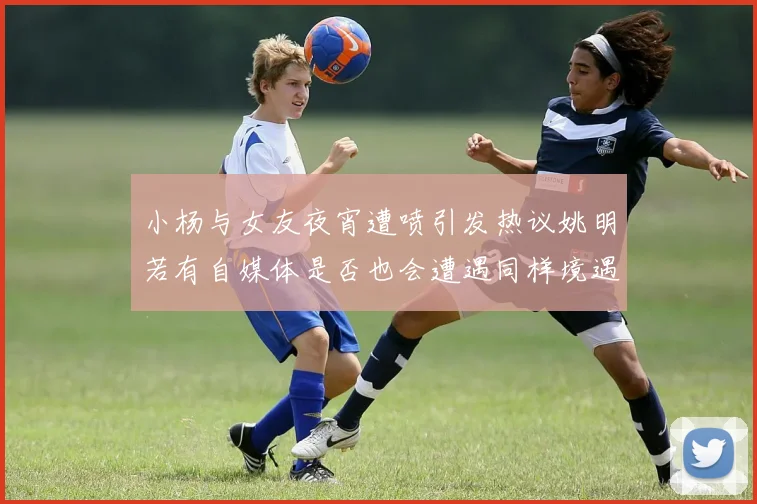 小杨与女友夜宵遭喷引发热议姚明若有自媒体是否也会遭遇同样境遇