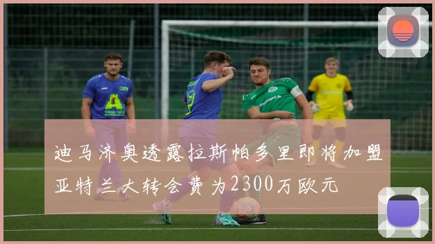迪马济奥透露拉斯帕多里即将加盟亚特兰大转会费为2300万欧元