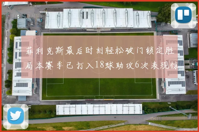 菲利克斯最后时刻轻松破门锁定胜局本赛季已打入18球助攻6次表现惊艳