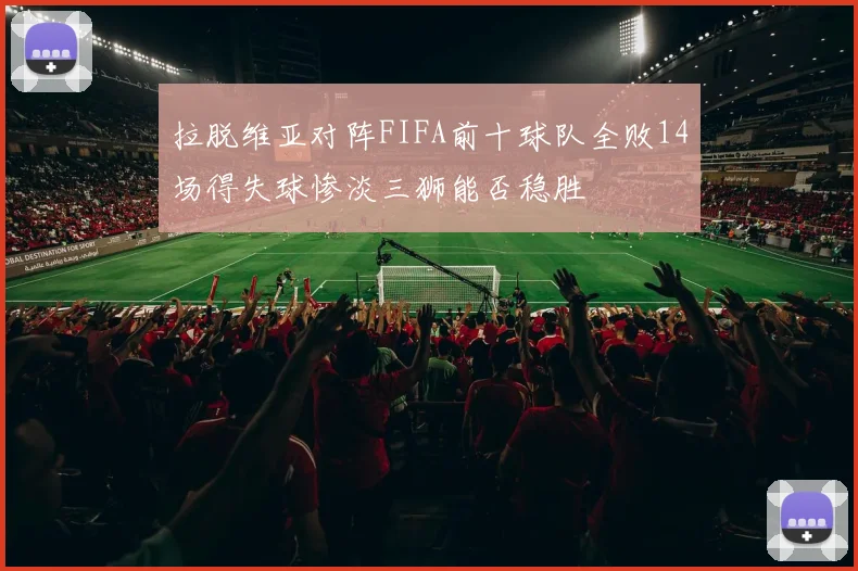 拉脱维亚对阵FIFA前十球队全败14场得失球惨淡三狮能否稳胜