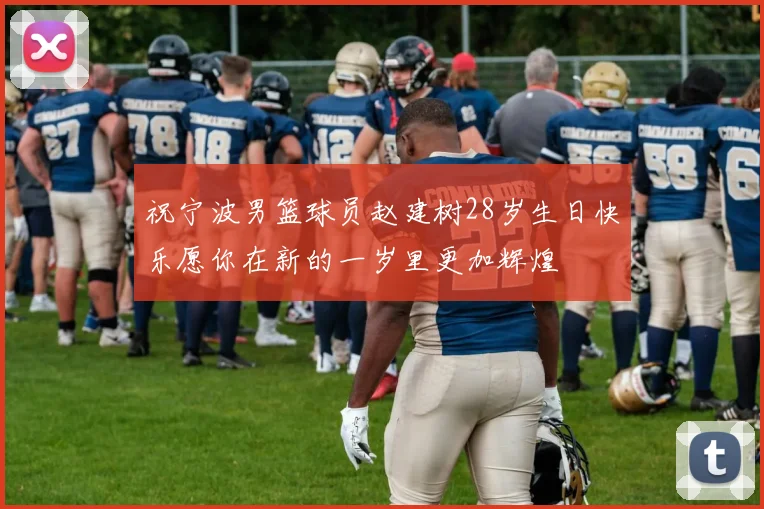 祝宁波男篮球员赵建树28岁生日快乐愿你在新的一岁里更加辉煌