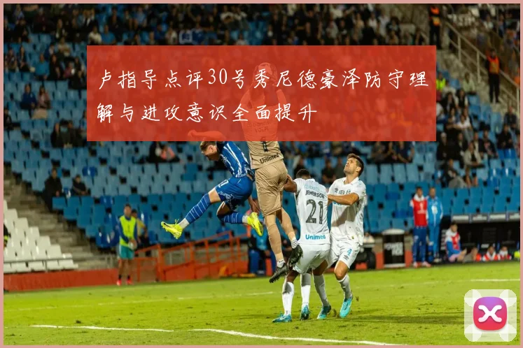 卢指导点评30号秀尼德豪泽防守理解与进攻意识全面提升