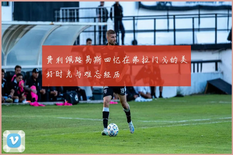 费利佩路易斯回忆在弗拉门戈的美好时光与难忘经历
