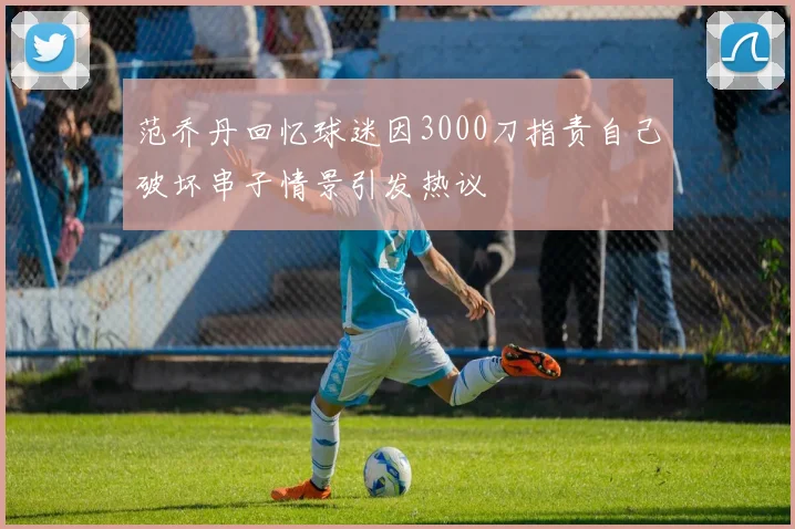 范乔丹回忆球迷因3000刀指责自己破坏串子情景引发热议