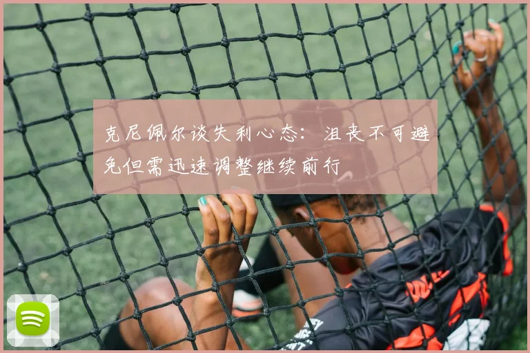 克尼佩尔谈失利心态：沮丧不可避免但需迅速调整继续前行