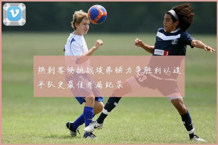 热刺客场挑战埃弗顿力争胜利以追平队史最佳开局纪录