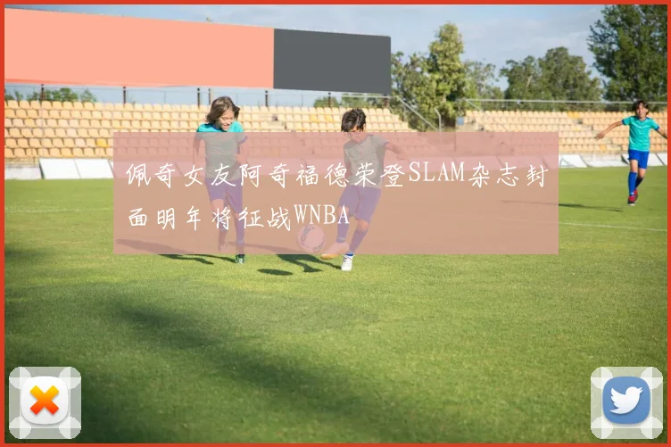 佩奇女友阿奇福德荣登SLAM杂志封面明年将征战WNBA