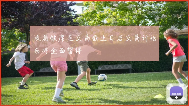浓眉缺席至交易截止日后交易讨论或将全面暂停