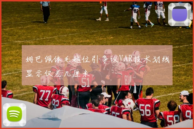 姆巴佩体毛越位引争议VAR技术划线显示仅差几厘米