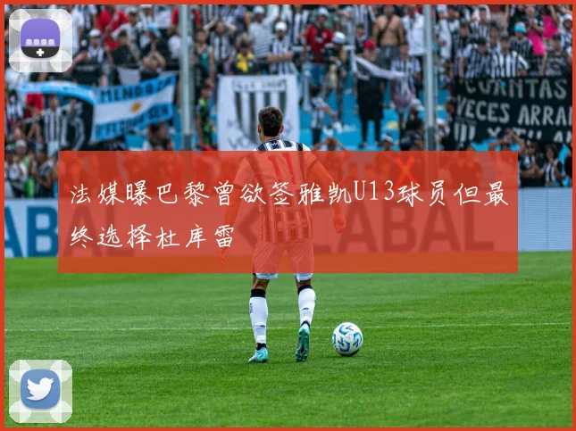 法媒曝巴黎曾欲签雅凯U13球员但最终选择杜库雷