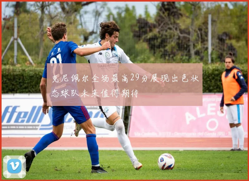 克尼佩尔全场最高29分展现出色状态球队未来值得期待