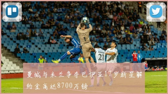 曼城与米兰争夺巴伊亚17岁新星解约金高达8700万镑