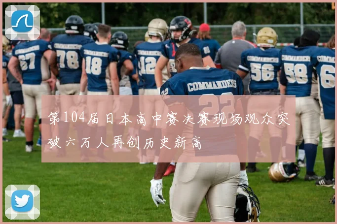第104届日本高中赛决赛现场观众突破六万人再创历史新高