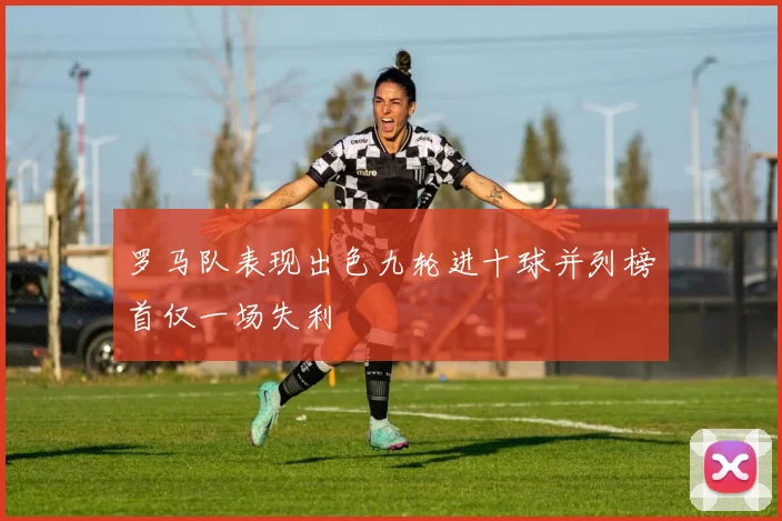 罗马队表现出色九轮进十球并列榜首仅一场失利