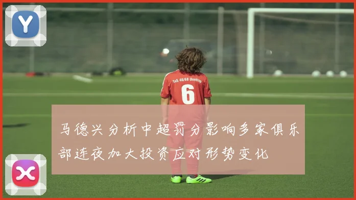 马德兴分析中超罚分影响多家俱乐部连夜加大投资应对形势变化