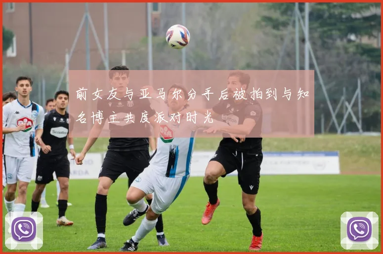 前女友与亚马尔分手后被拍到与知名博主共度派对时光