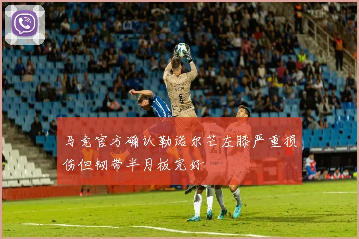 马竞官方确认勒诺尔芒左膝严重损伤但韧带半月板完好