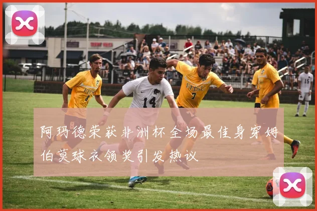 阿玛德荣获非洲杯全场最佳身穿姆伯莫球衣领奖引发热议